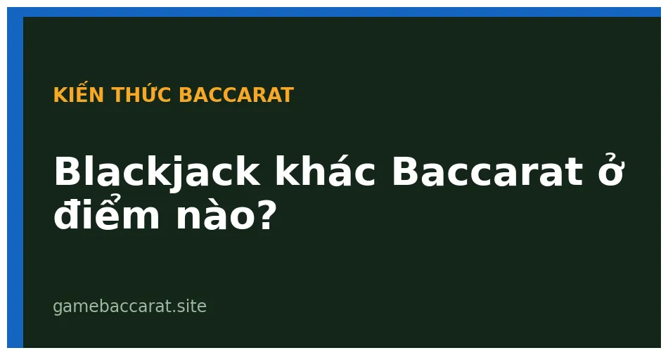 Blackjack Khác Baccarat Ở Điểm Nào? So Sánh Chi Tiết 2025 1 Blackjack khác Baccarat