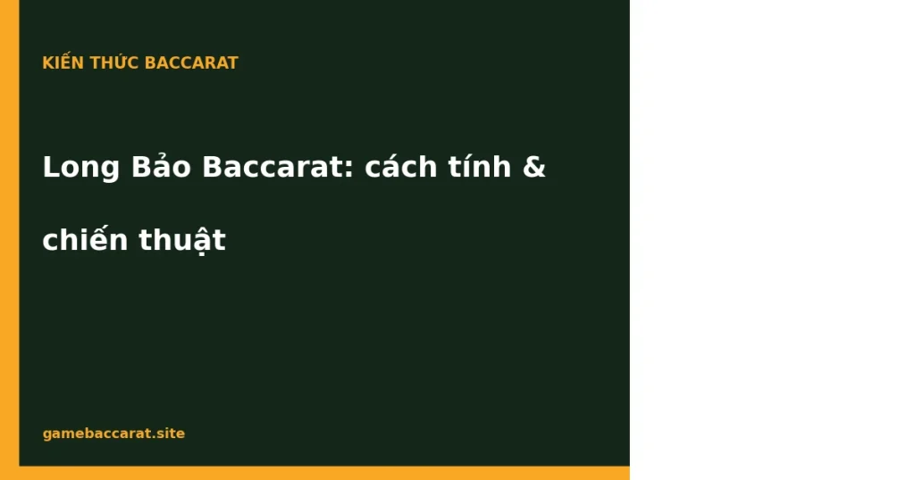 Long Bảo Baccarat: Cách tính điểm thắng & chiến thuật đặt cược 1 Long Bảo Baccarat